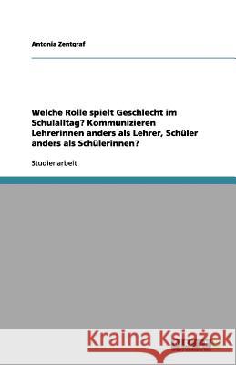 Welche Rolle spielt Geschlecht im Schulalltag? Kommunizieren Lehrerinnen anders als Lehrer, Schuler anders als Schulerinnen? Antonia Zentgraf 9783656138594