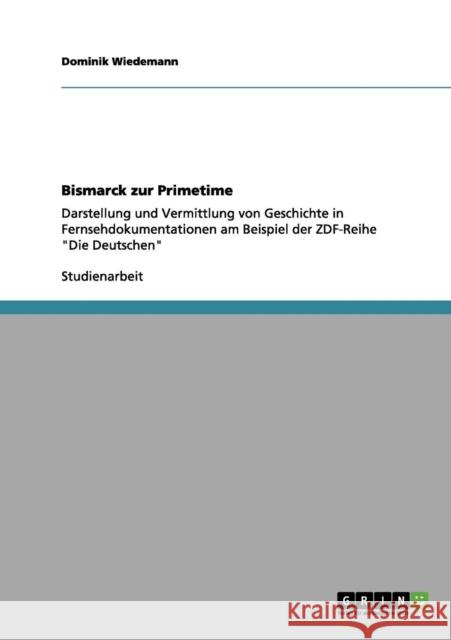Bismarck zur Primetime: Darstellung und Vermittlung von Geschichte in Fernsehdokumentationen am Beispiel der ZDF-Reihe Die Deutschen Wiedemann, Dominik 9783656139423