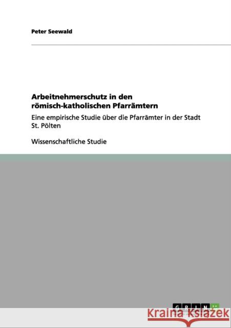 Arbeitnehmerschutz in den römisch-katholischen Pfarrämtern: Eine empirische Studie über die Pfarrämter in der Stadt St. Pölten Seewald, Peter 9783656142171