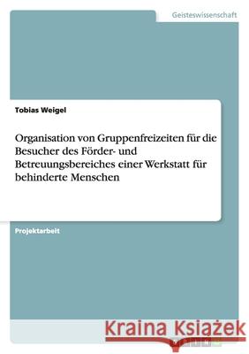 Organisation von Gruppenfreizeiten fur die Besucher des Foerder- und Betreuungsbereiches einer Werkstatt fur behinderte Menschen Tobias Weigel 9783656144229