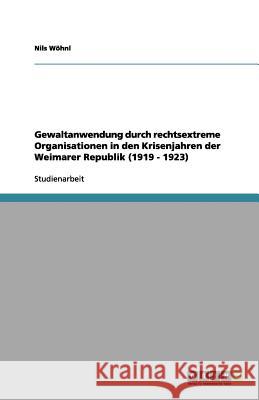 Gewaltanwendung durch rechtsextreme Organisationen in den Krisenjahren der Weimarer Republik (1919 - 1923) Nils W 9783656144397