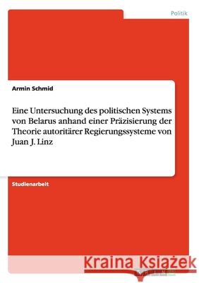 Eine Untersuchung des politischen Systems von Belarus anhand einer Präzisierung der Theorie autoritärer Regierungssysteme von Juan J. Linz Armin Schmid 9783656144564 Grin Verlag