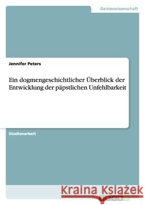 Ein dogmengeschichtlicher Überblick der Entwicklung der päpstlichen Unfehlbarkeit Jennifer Peters 9783656145172 Grin Verlag