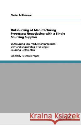 Outsourcing of Manufacturing Processes: Negotiating with a Single Sourcing Supplier : Outsourcing von Produktionsprozessen: Verhandlungsstrategie für Single Sourcing-Lieferanten Florian C. Kleemann 9783656146155 Grin Verlag