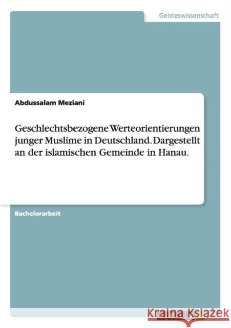 Geschlechtsbezogene Werteorientierungen junger Muslime in Deutschland. Dargestellt an der islamischen Gemeinde in Hanau. Abdussalam Meziani 9783656146599 Grin Verlag