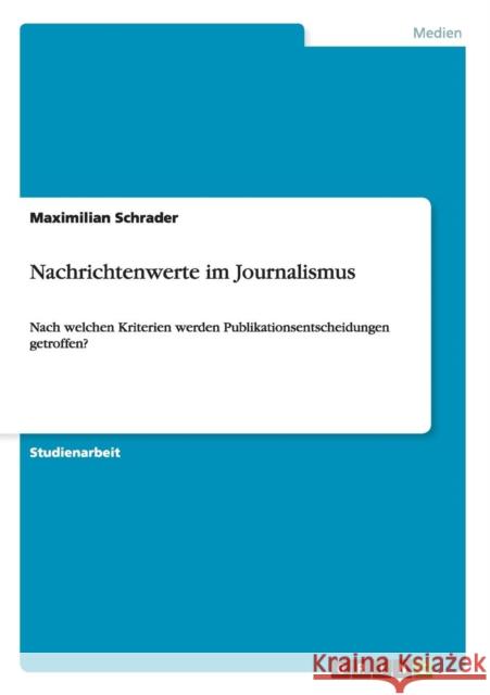 Nachrichtenwerte im Journalismus: Nach welchen Kriterien werden Publikationsentscheidungen getroffen? Schrader, Maximilian 9783656146681