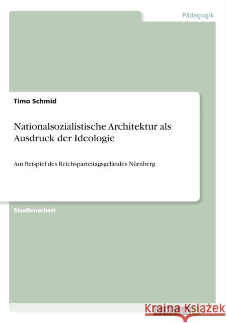Nationalsozialistische Architektur als Ausdruck der Ideologie: Am Beispiel des Reichsparteitagsgeländes Nürnberg Schmid, Timo 9783656146797