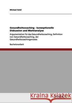 Gesundheitscoaching - konzeptionelle Diskussion und Marktanalyse: Argumentation für das Gesundheitscoaching, Definition von Gesundheitscoaching, der Gesundheitscoachingprozess Michael Estel 9783656148890