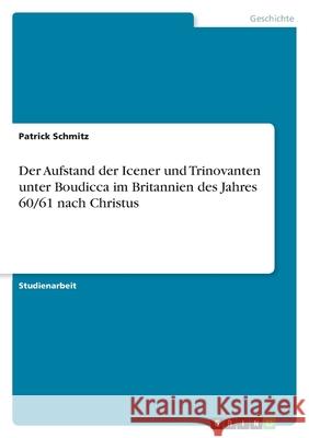 Der Aufstand der Icener und Trinovanten unter Boudicca im Britannien des Jahres 60/61 nach Christus Patrick Schmitz 9783656151470 Grin Verlag
