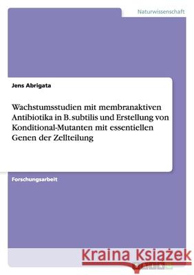 Wachstumsstudien mit membranaktiven Antibiotika in B. subtilis und Erstellung von Konditional-Mutanten mit essentiellen Genen der Zellteilung Jens Abrigata 9783656154860 Grin Verlag