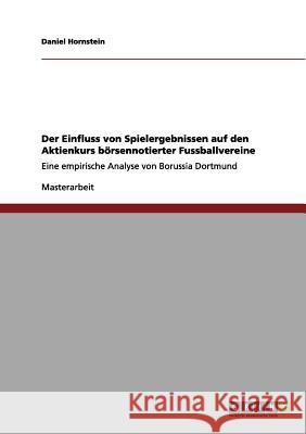 Der Einfluss von Spielergebnissen auf den Aktienkurs börsennotierter Fussballvereine: Eine empirische Analyse von Borussia Dortmund Daniel Hornstein 9783656155423 Grin Publishing
