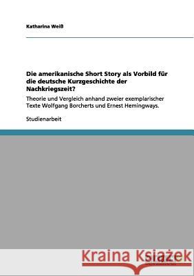 Die amerikanische Short Story als Vorbild für die deutsche Kurzgeschichte der Nachkriegszeit?: Theorie und Vergleich anhand zweier exemplarischer Text Weiß, Katharina 9783656157083 Grin Verlag