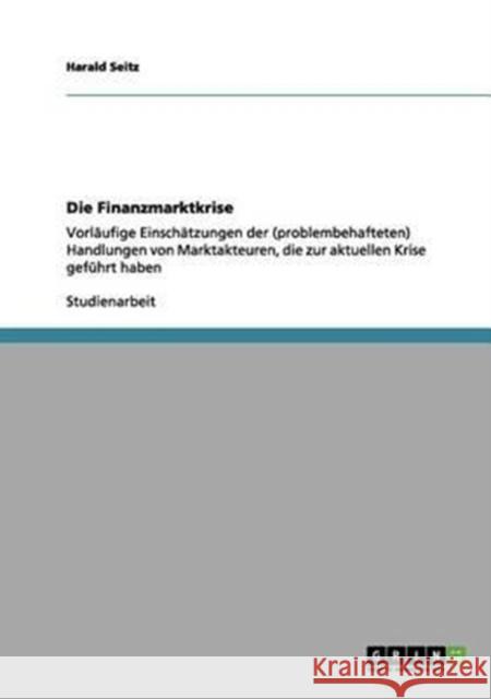 Die Finanzmarktkrise: Vorläufige Einschätzungen der (problembehafteten) Handlungen von Marktakteuren, die zur aktuellen Krise geführt haben Seitz, Harald 9783656158158 Grin Verlag