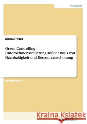 Green Controlling - Nachhaltigkeit und Ressourcenschonung bei der Unternehmenssteuerung Markus Theile 9783656160786 Grin Verlag