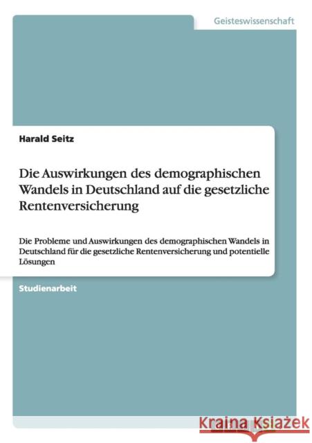 Die Auswirkungen des demographischen Wandels in Deutschland auf die gesetzliche Rentenversicherung: Die Probleme und Auswirkungen des demographischen Seitz, Harald 9783656161554