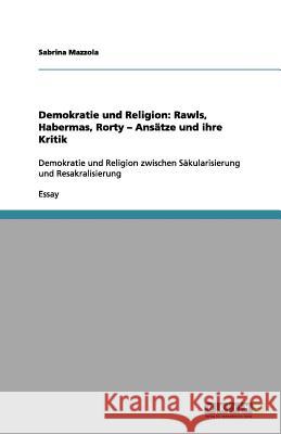 Demokratie und Religion: Rawls, Habermas, Rorty - Ansätze und ihre Kritik : Demokratie und Religion zwischen Säkularisierung und Resakralisierung Sabrina Mazzola 9783656161639 Grin Verlag