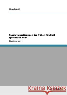 Regulationsstörungen der frühen Kindheit systemisch lösen Aull, Melanie 9783656161875 Grin Verlag