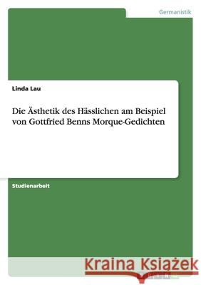 Die Ästhetik des Hässlichen am Beispiel von Gottfried Benns Morque-Gedichten Linda Lau 9783656163817 Grin Verlag