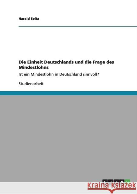 Die Einheit Deutschlands und die Frage des Mindestlohns: Ist ein Mindestlohn in Deutschland sinnvoll? Seitz, Harald 9783656163978 Grin Verlag