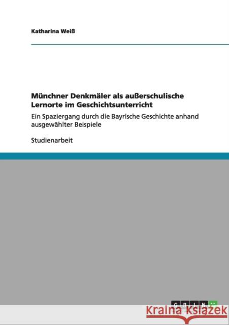 Münchner Denkmäler als außerschulische Lernorte im Geschichtsunterricht: Ein Spaziergang durch die Bayrische Geschichte anhand ausgewählter Beispiele Weiß, Katharina 9783656164166 Grin Verlag