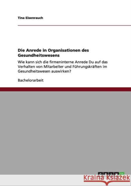 Die Anrede in Organisationen des Gesundheitswesens: Wie kann sich die firmeninterne Anrede Du auf das Verhalten von Mitarbeiter und Führungskräften im Eisenrauch, Tina 9783656164814 Grin Verlag