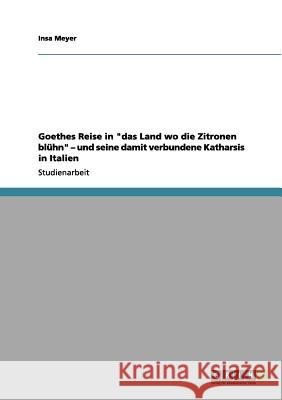Goethes Reise in das Land wo die Zitronen blühn - und seine damit verbundene Katharsis in Italien Meyer, Insa 9783656165767