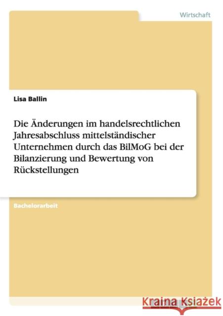 Die Änderungen im handelsrechtlichen Jahresabschluss mittelständischer Unternehmen durch das BilMoG bei der Bilanzierung und Bewertung von Rückstellun Ballin, Lisa 9783656165835 Grin Verlag