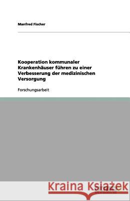 Kooperation kommunaler Krankenhäuser führen zu einer Verbesserung der medizinischen Versorgung Manfred Fischer 9783656166832