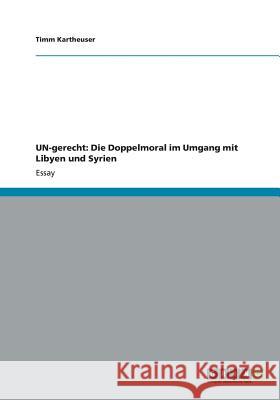 UN-gerecht: Die Doppelmoral im Umgang mit Libyen und Syrien Kartheuser, Timm 9783656174363 Grin Verlag