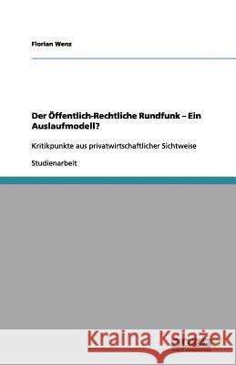 Der Öffentlich-Rechtliche Rundfunk - Ein Auslaufmodell? : Kritikpunkte aus privatwirtschaftlicher Sichtweise Florian Wenz 9783656177685