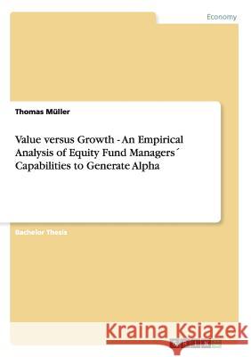 Value versus Growth - An Empirical Analysis of Equity Fund Managers´ Capabilities to Generate Alpha Müller, Thomas 9783656180173