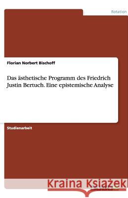 Das ästhetische Programm des Friedrich Justin Bertuch. Eine epistemische Analyse : Studienarbeit Florian Norbert Bischoff 9783656182078