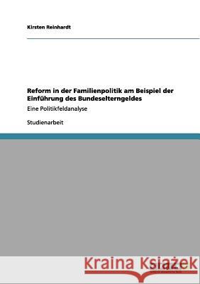 Reform in der Familienpolitik am Beispiel der Einführung des Bundeselterngeldes: Eine Politikfeldanalyse Reinhardt, Kirsten 9783656182627