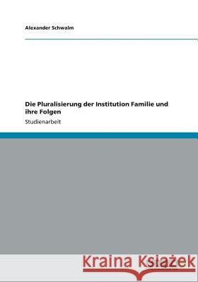 Die Pluralisierung der Institution Familie und ihre Folgen Alexander Schwalm 9783656183044