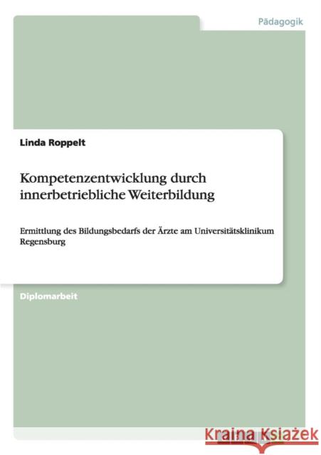 Kompetenzentwicklung durch innerbetriebliche Weiterbildung: Ermittlung des Bildungsbedarfs der Ärzte am Universitätsklinikum Regensburg Roppelt, Linda 9783656183372 Grin Verlag