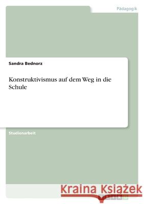 Konstruktivismus auf dem Weg in die Schule Sandra Bednorz 9783656187127 Grin Verlag