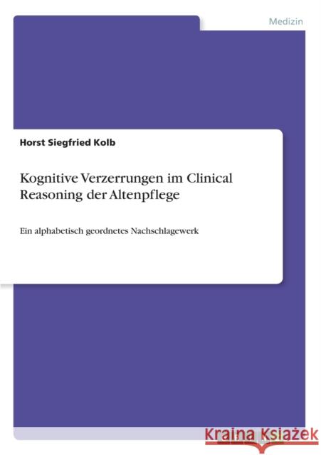 Kognitive Verzerrungen im Clinical Reasoning der Altenpflege: Ein alphabetisch geordnetes Nachschlagewerk Kolb, Horst Siegfried 9783656187387