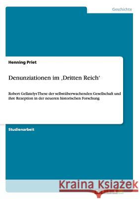 Denunziationen im 'Dritten Reich': Robert Gellatelys These der selbstüberwachenden Gesellschaft und ihre Rezeption in der neueren historischen Forschu Priet, Henning 9783656187950 Grin Verlag