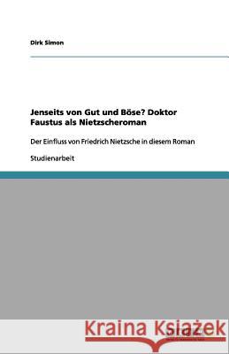 Jenseits von Gut und Böse? Doktor Faustus als Nietzscheroman : Der Einfluss von Friedrich Nietzsche in diesem Roman Dirk Simon 9783656189572