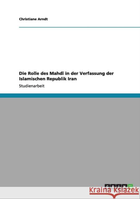 Die Rolle des Mahdī in der Verfassung der Islamischen Republik Iran Arndt, Christiane 9783656196174