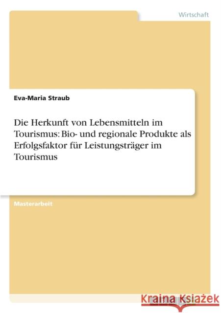 Die Herkunft von Lebensmitteln im Tourismus: Bio- und regionale Produkte als Erfolgsfaktor für Leistungsträger im Tourismus Straub, Eva-Maria 9783656196310