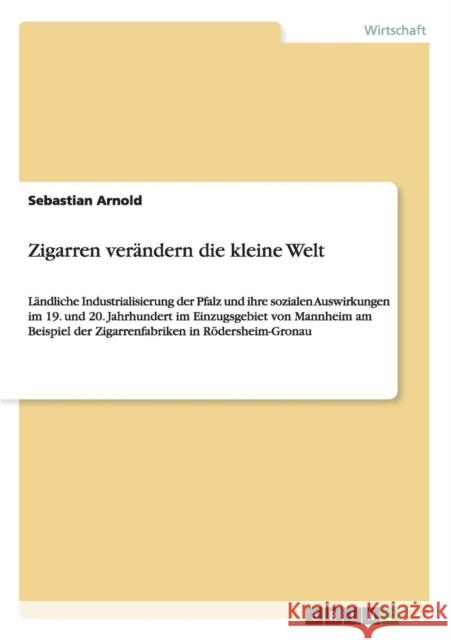 Zigarren verändern die kleine Welt: Ländliche Industrialisierung der Pfalz und ihre sozialen Auswirkungen im 19. und 20. Jahrhundert im Einzugsgebiet Arnold, Sebastian 9783656200567 GRIN VERLAG