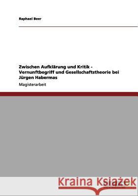 Zwischen Aufklärung und Kritik - Vernunftbegriff und Gesellschaftstheorie bei Jürgen Habermas Beer, Raphael 9783656206477 Grin Verlag