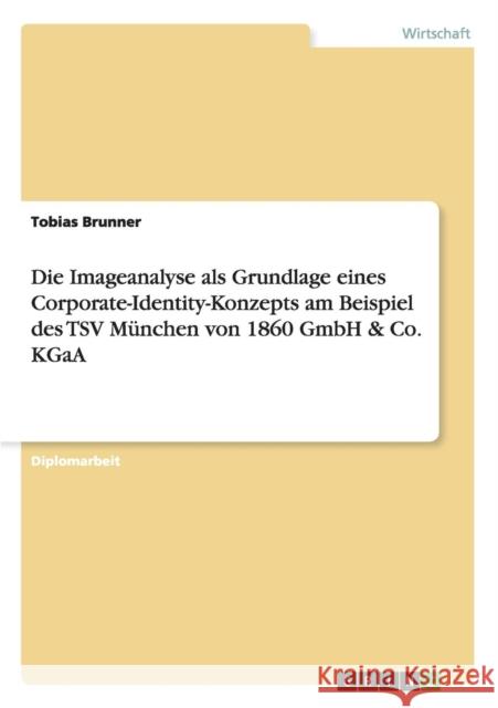 Die Imageanalyse als Grundlage eines Corporate-Identity-Konzepts: Am Beispiel des TSV München von 1860 GmbH & Co. KGaA Brunner, Tobias 9783656206729 Grin Verlag