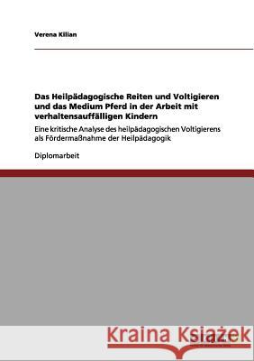 Das Heilpädagogische Reiten und Voltigieren und das Medium Pferd in der Arbeit mit verhaltensauffälligen Kindern: Eine kritische Analyse des heilpädag Kilian, Verena 9783656206774