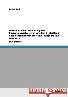 Wirtschaftliche Entwicklung und Innovationsverhalten im geteilten Deutschland am Beispiel der Uhrenhersteller Junghans und Glashütte Heike Ulbrich 9783656207528 Grin Verlag