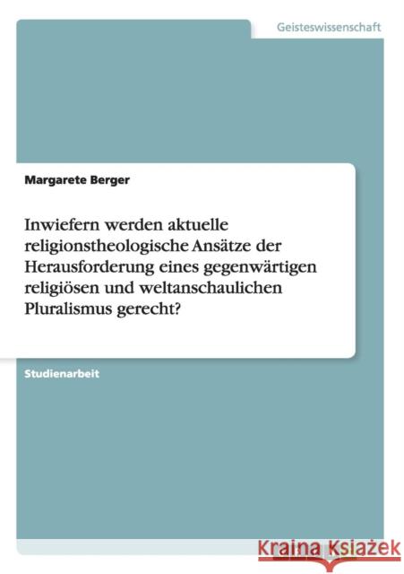 Inwiefern werden aktuelle religionstheologische Ansätze der Herausforderung eines gegenwärtigen religiösen und weltanschaulichen Pluralismus gerecht? Berger, Margarete 9783656208174 Grin Verlag