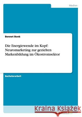Die Energiewende im Kopf: Neuromarketing zur gezielten Markenbildung im Ökostromsektor Bennet Bonk 9783656208402 Grin Verlag