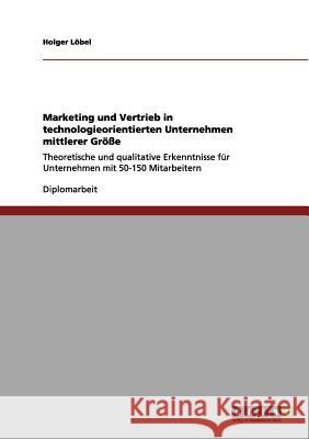 Marketing und Vertrieb in technologieorientierten Unternehmen mittlerer Größe: Theoretische und qualitative Erkenntnisse für Unternehmen mit 50-150 Mi Löbel, Holger 9783656208747 Grin Verlag