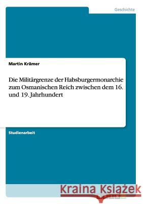 Die Militärgrenze der Habsburgermonarchie zum Osmanischen Reich zwischen dem 16. und 19. Jahrhundert Krämer, Martin 9783656208754 Grin Verlag